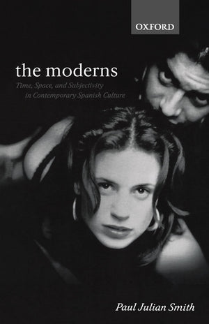 The Moderns: Time, Space, And Subjectivity In Contemporary Spanish Culture (Oxford Hispanic Studies)
