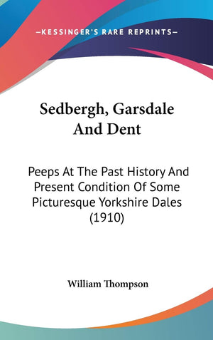 Sedbergh, Garsdale And Dent: Peeps At The Past History And Present Condition Of Some Picturesque Yorkshire Dales (1910),New