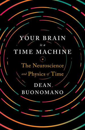 Your Brain Is A Time Machine: The Neuroscience And Physics Of Time,New