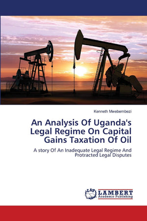An Analysis Of Uganda's Legal Regime On Capital Gains Taxation Of Oil: A story Of An Inadequate Legal Regime And Protracted Lega,Used
