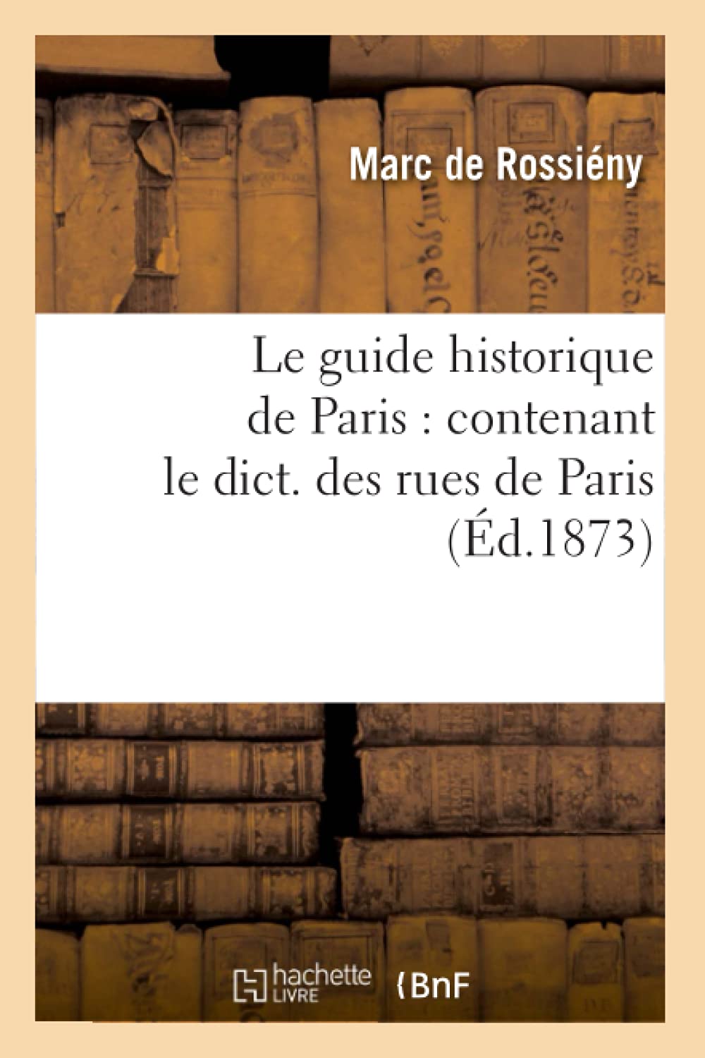 Le Guide Historique De Paris: Contenant Le Dict. Des Rues De Paris, (D.1873) (Histoire) (French Edition),New