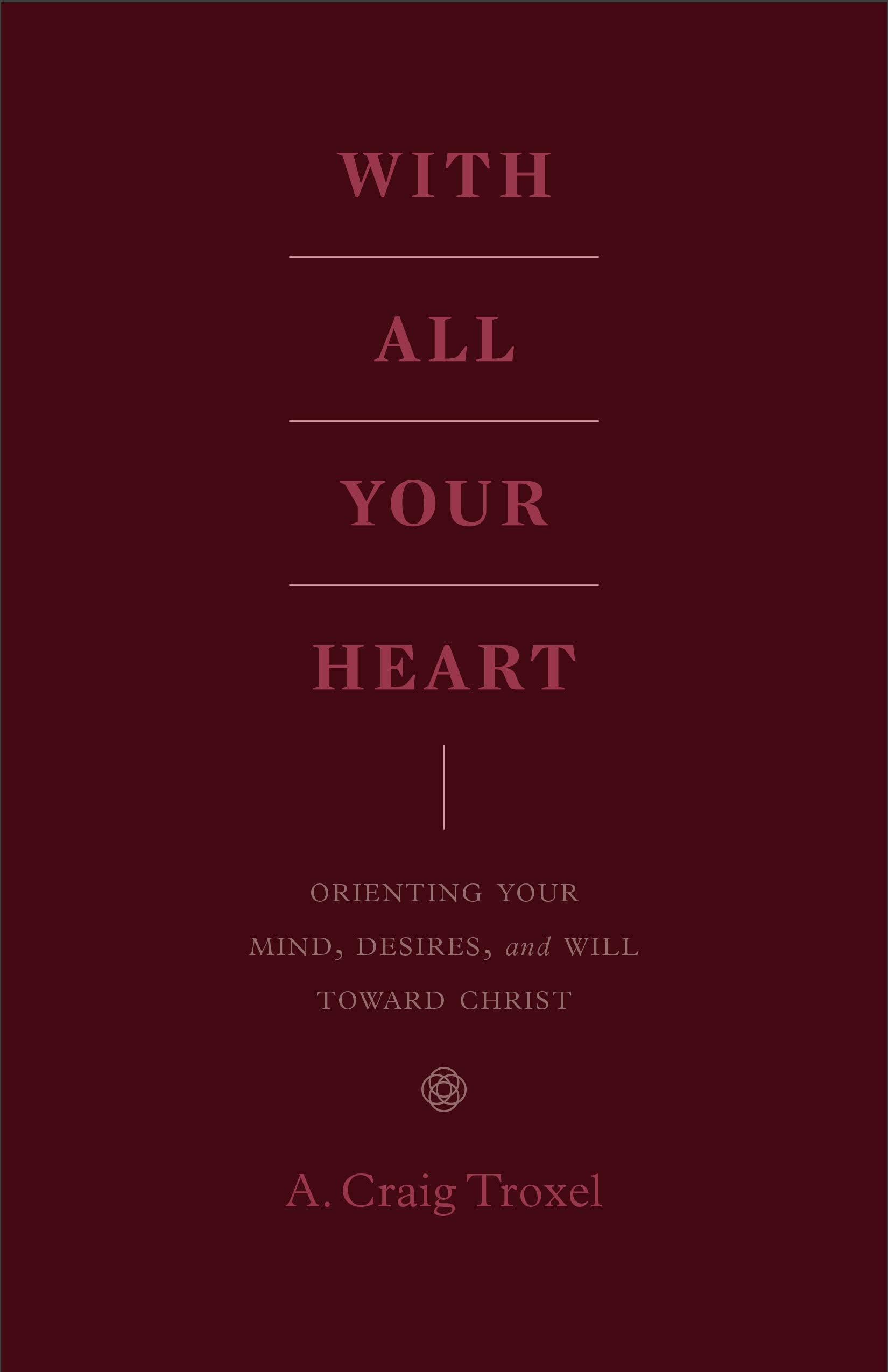 With All Your Heart: Orienting Your Mind, Desires, and Will toward Christ,New