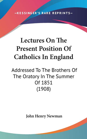 Lectures On The Present Position Of Catholics In England: Addressed To The Brothers Of The Oratory In The Summer Of 1851 (1908),New