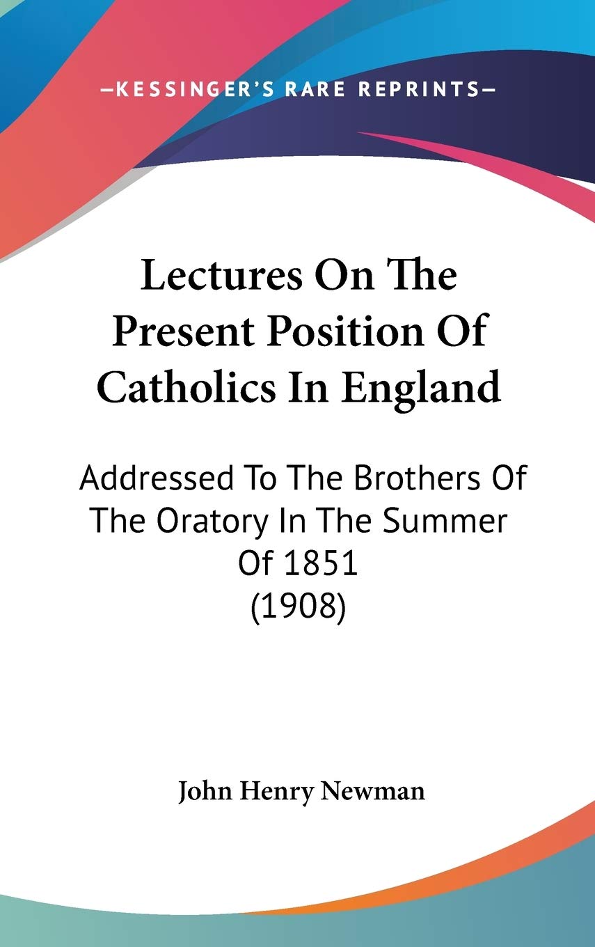 Lectures On The Present Position Of Catholics In England: Addressed To The Brothers Of The Oratory In The Summer Of 1851 (1908),New