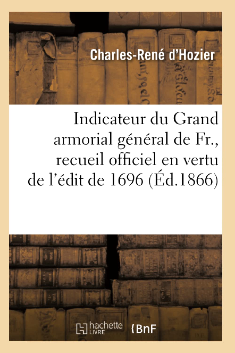Indicateur Du Grand Armorial Gnral De Fr., Recueil Officiel En Vertu De L'Dit De 1696 (D.1866) (Histoire) (French Editio,New