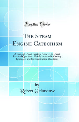 The Steam Engine Catechism: A Series of Direct Practical Answers to Direct Practical Questions, Mainly Intended for Young Engine,Used
