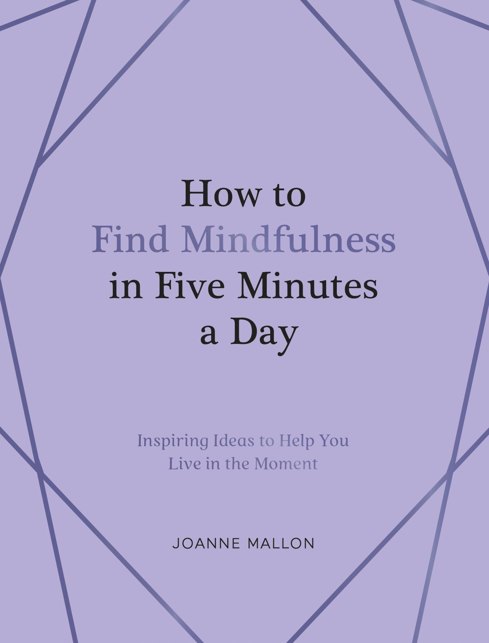 How To Find Mindfulness In Five Minutes A Day: Inspiring Ideas To Help You Live In The Moment