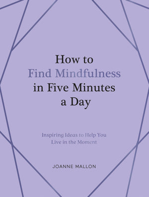How To Find Mindfulness In Five Minutes A Day: Inspiring Ideas To Help You Live In The Moment
