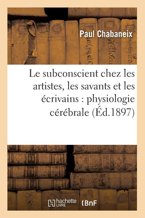 Le Subconscient Chez Les Artistes, Les Savants Et Les Crivains: Physiologie Crbrale (D.1897) (Philosophie) (French Editi,New