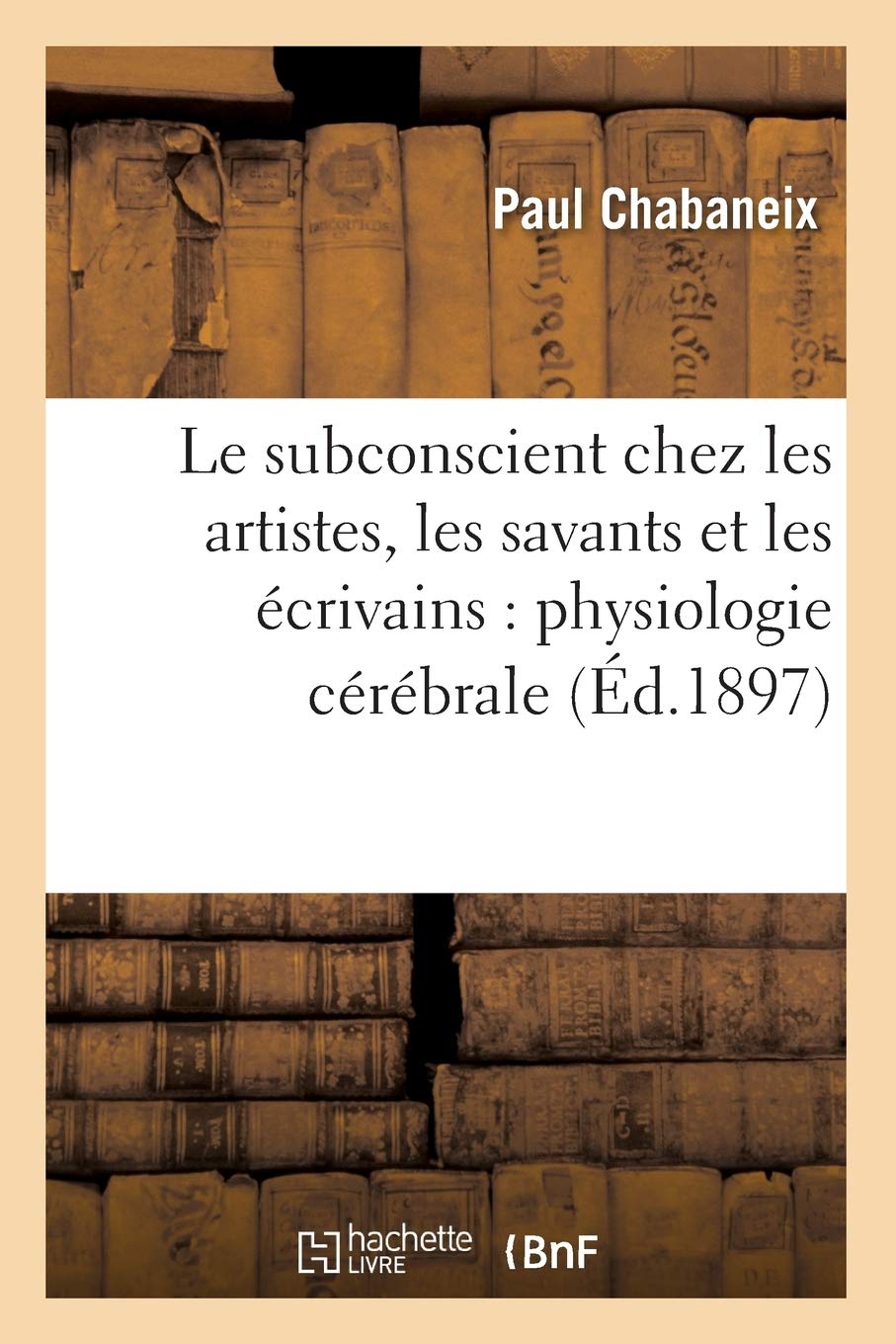 Le Subconscient Chez Les Artistes, Les Savants Et Les Crivains: Physiologie Crbrale (D.1897) (Philosophie) (French Editi,New