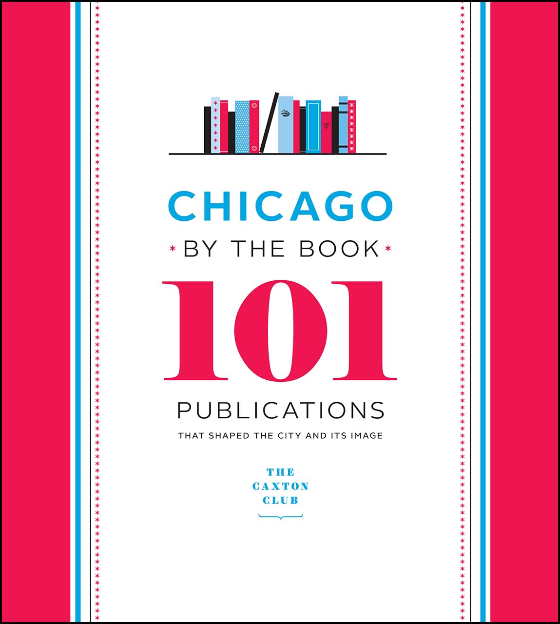 Chicago by the Book: 101 Publications That Shaped the City and Its Image,New