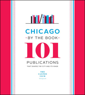 Chicago by the Book: 101 Publications That Shaped the City and Its Image,New