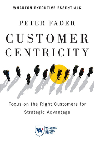 Customer Centricity: Focus On The Right Customers For Strategic Advantage (Wharton Executive Essentials)
