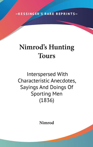 Nimrod'S Hunting Tours: Interspersed With Characteristic Anecdotes, Sayings And Doings Of Sporting Men (1836),New