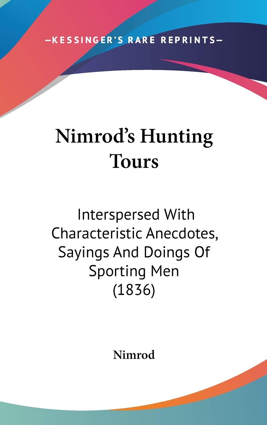 Nimrod'S Hunting Tours: Interspersed With Characteristic Anecdotes, Sayings And Doings Of Sporting Men (1836),New
