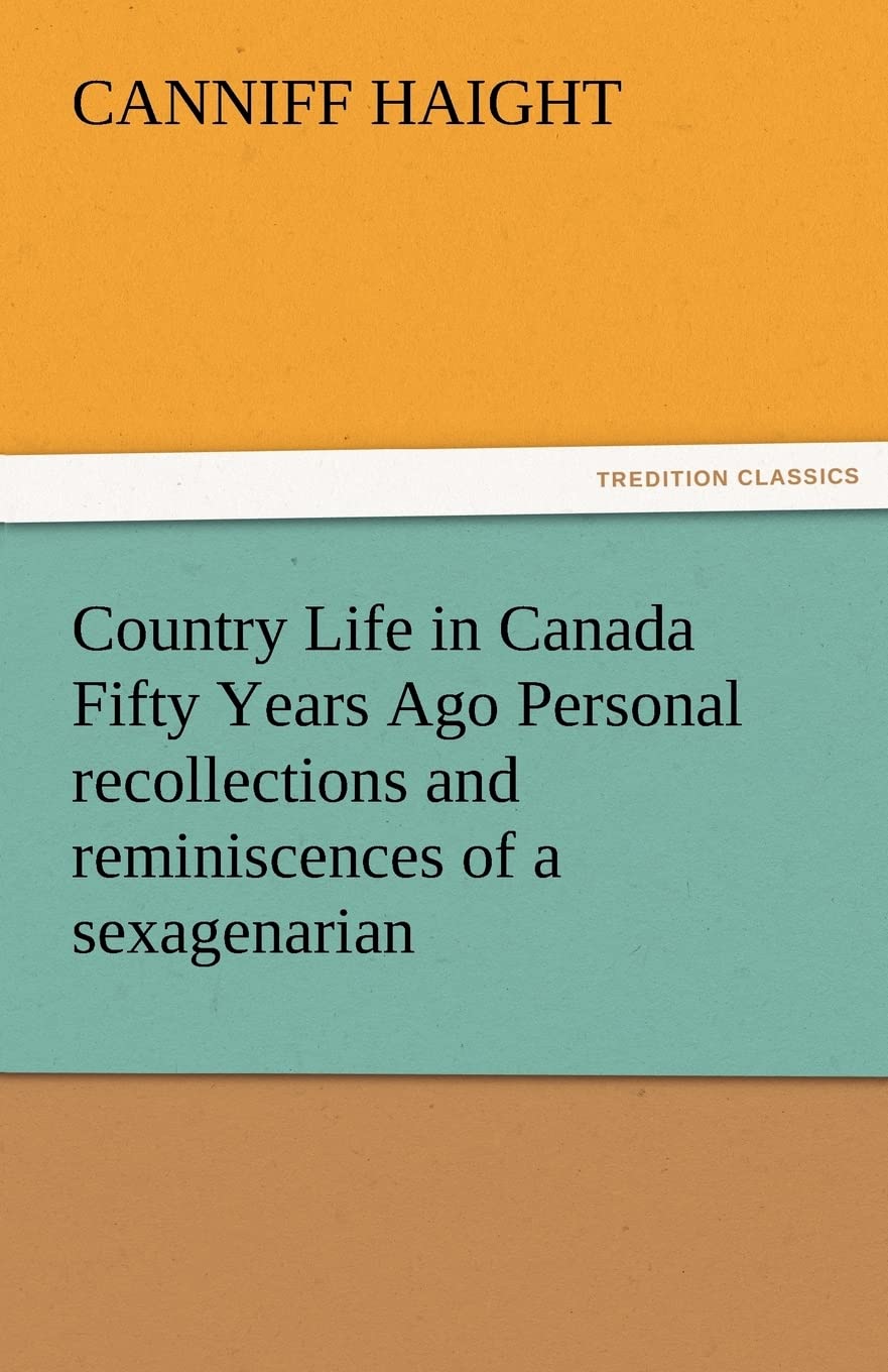 Country Life in Canada Fifty Years Ago Personal Recollections and Reminiscences of a Sexagenarian,Used