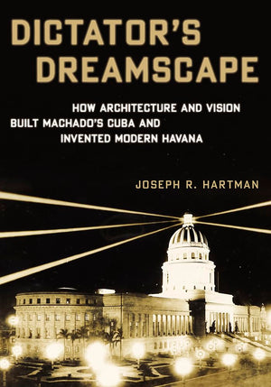 Dictator's Dreamscape: How Architecture and Vision Built Machado's Cuba and Invented Modern Havana,Used