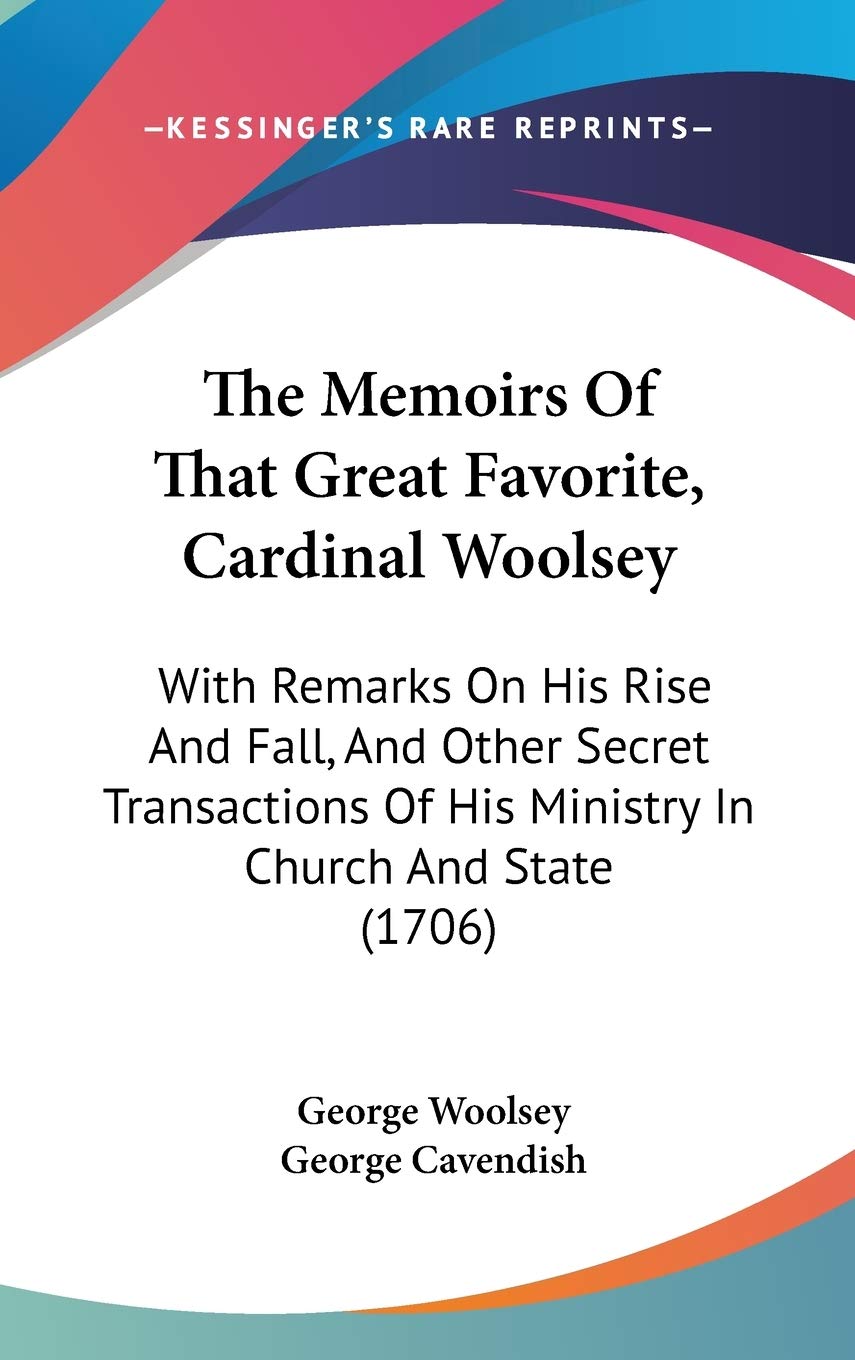 The Memoirs Of That Great Favorite, Cardinal Woolsey: With Remarks On His Rise And Fall, And Other Secret Transactions Of His Mi,Used