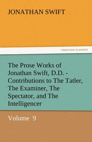 The Prose Works of Jonathan Swift, D.D.  Contributions to the Tatler, the Examiner, the Spectator, and the Intelligencer,Used