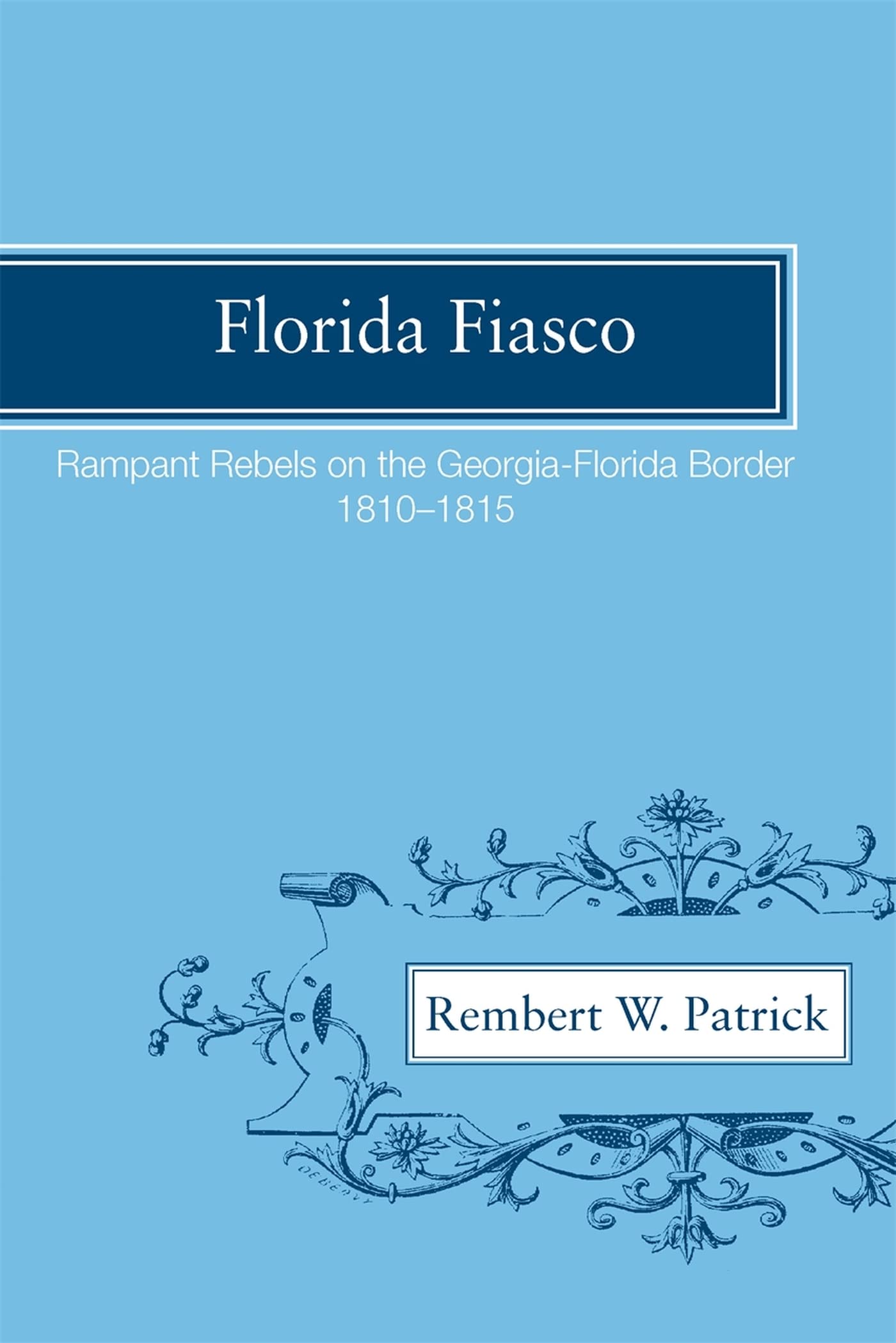 Florida Fiasco: Rampant Rebels On The Georgiaflorida Border, 18101815,New