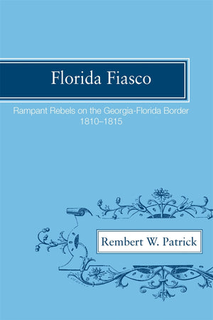 Florida Fiasco: Rampant Rebels On The Georgiaflorida Border, 18101815,New
