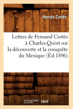 Lettres De Fernand Corts  Charlesquint Sur La Dcouverte Et La Conqute Du Mexique (D.1896) (Histoire) (French Edition),New