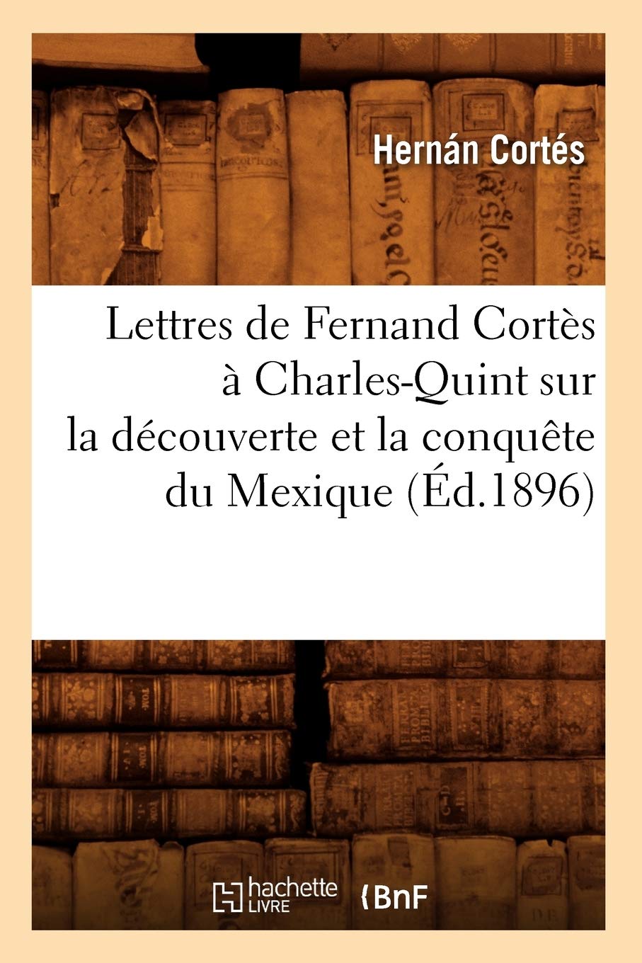Lettres De Fernand Corts  Charlesquint Sur La Dcouverte Et La Conqute Du Mexique (D.1896) (Histoire) (French Edition),New