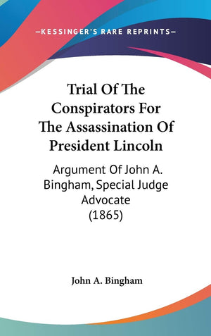 Trial Of The Conspirators For The Assassination Of President Lincoln: Argument Of John A. Bingham, Special Judge Advocate (1865),Used