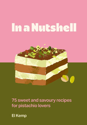 In A Nutshell: 75 Sweet And Savoury Recipes For Pistachio Lovers