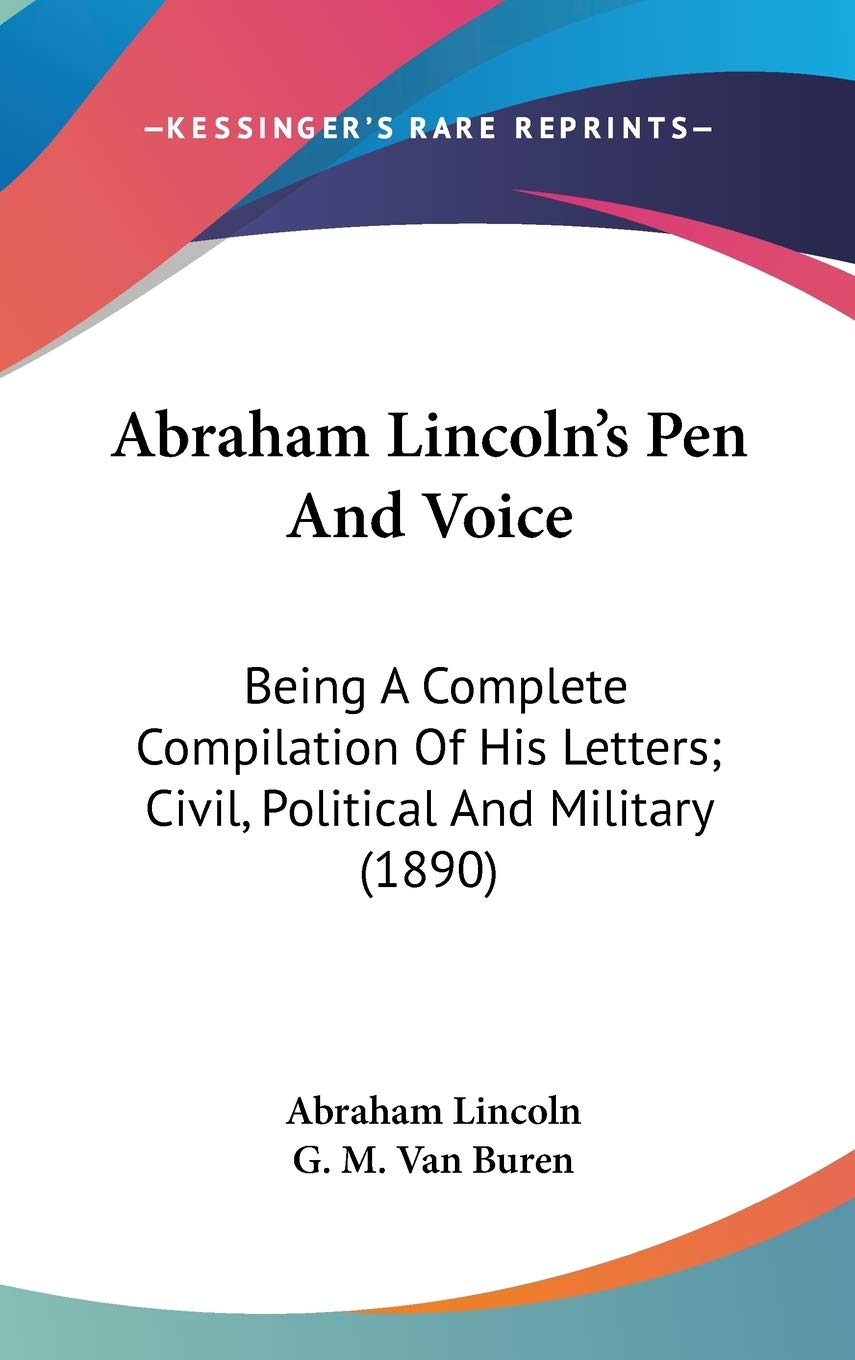 Abraham Lincoln'S Pen And Voice: Being A Complete Compilation Of His Letters; Civil, Political And Military (1890),New