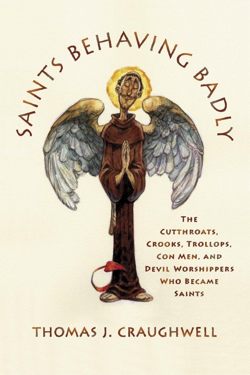 Saints Behaving Badly: The Cutthroats, Crooks, Trollops, Con Men, And Devilworshippers Who Became Saints