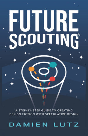 Future Scouting: How To Design Future Inventions To Change Today By Combining Speculative Design, Design Fiction, Design Thinkin,New