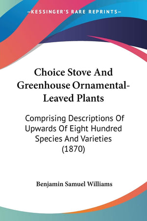 Choice Stove And Greenhouse Ornamentalleaved Plants: Comprising Descriptions Of Upwards Of Eight Hundred Species And Varieties ,Used