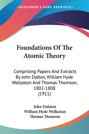 Foundations Of The Atomic Theory: Comprising Papers And Extracts By John Dalton, William Hyde Wollaston And Thomas Thomson, 1802