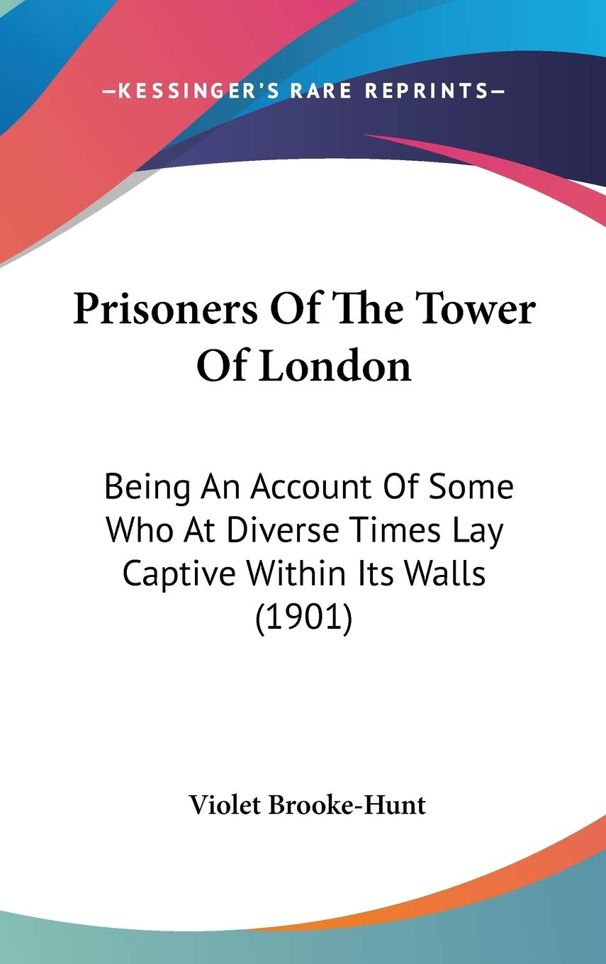 Prisoners Of The Tower Of London: Being An Account Of Some Who At Diverse Times Lay Captive Within Its Walls (1901),New