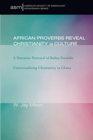 African Proverbs Reveal Christianity in Culture: A Narrative Portrayal of Builsa Proverbs Contextualizing Christianity in Ghana ,Used