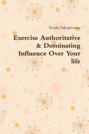 Exercise Authoritative & Dominating Influence Over Your Life,New