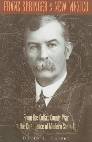 Frank Springer And New Mexico: From The Colfax County War To The Emergence Of Modern Santa Fe