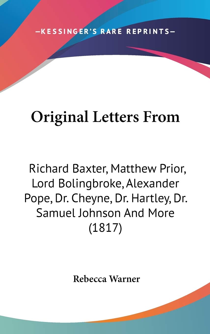 Original Letters From: Richard Baxter, Matthew Prior, Lord Bolingbroke, Alexander Pope, Dr. Cheyne, Dr. Hartley, Dr. Samuel John,New