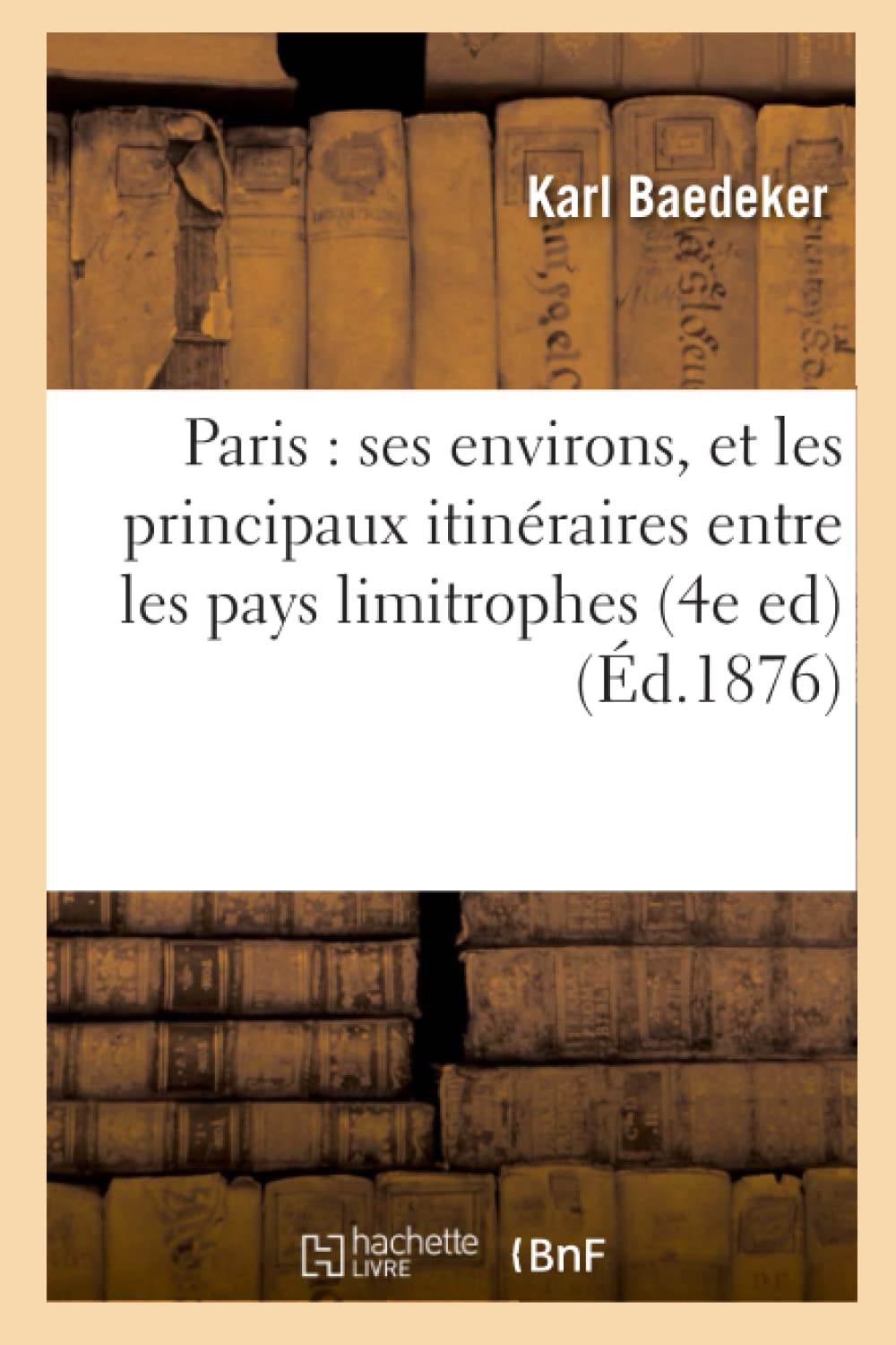 Paris: Ses Environs, Et Les Principaux Itinraires Entre Les Pays Limitrophes (4E Ed) (D.1876) (Histoire) (French Edition),New
