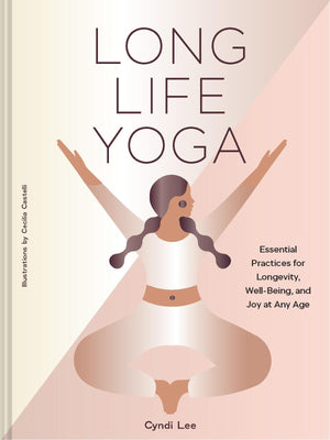 Long Life Yoga: Essential Practices For Longevity, WellBeing, And Joy At Any Age