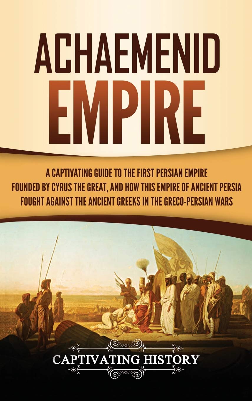 Achaemenid Empire: A Captivating Guide to the First Persian Empire Founded by Cyrus the Great, and How This Empire of Ancient Pe,Used