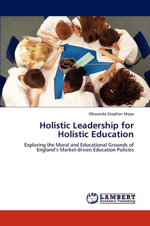 Holistic Leadership for Holistic Education: Exploring the Moral and Educational Grounds of Englands Marketdriven Education Poli,Used