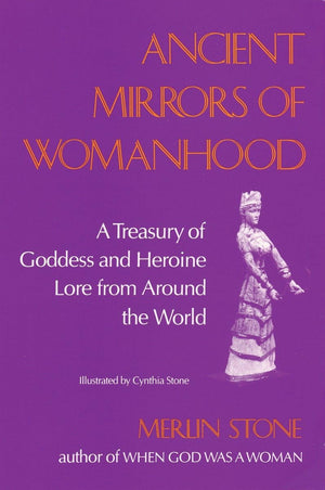 Ancient Mirrors Of Womanhood: A Treasury Of Goddess And Heroine Lore From Around The World