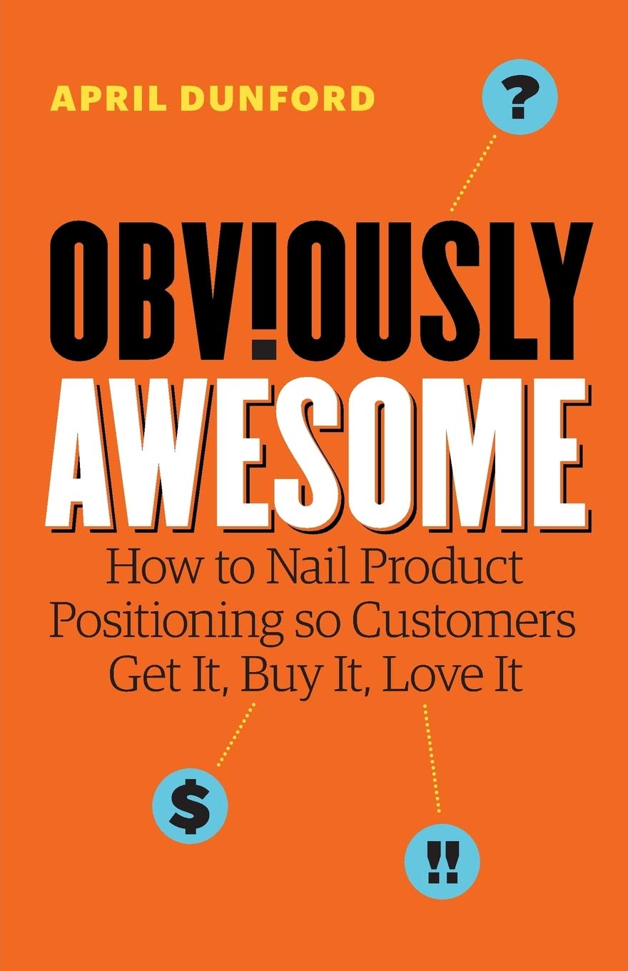 Obviously Awesome: How To Nail Product Positioning So Customers Get It, Buy It, Love It