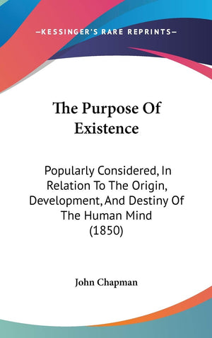 The Purpose Of Existence: Popularly Considered, In Relation To The Origin, Development, And Destiny Of The Human Mind (1850),New
