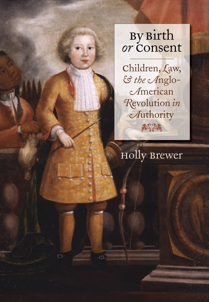 By Birth or Consent: Children, Law, and the AngloAmerican Revolution in Authority (Published by the Omohundro Institute of Earl,New