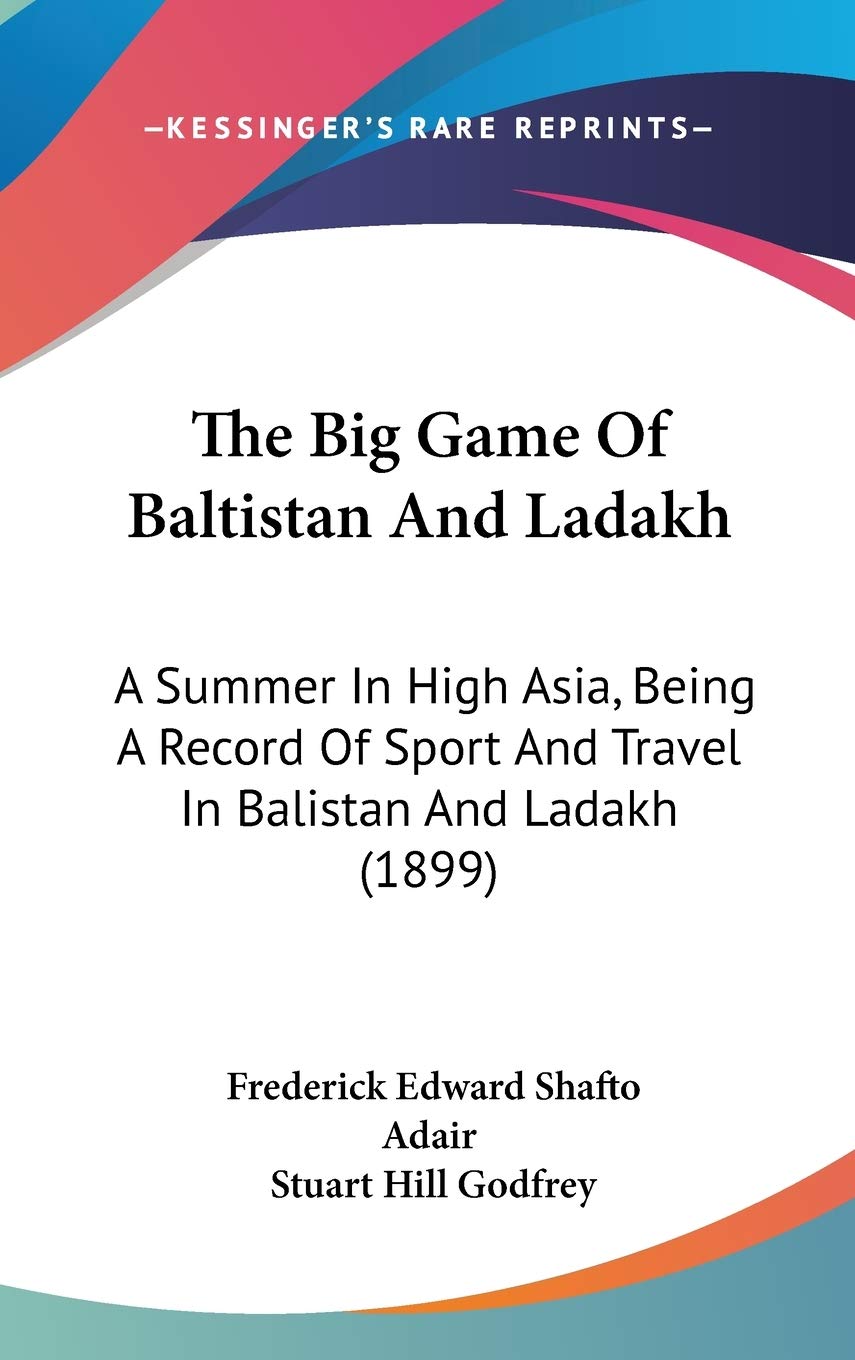 The Big Game Of Baltistan And Ladakh: A Summer In High Asia, Being A Record Of Sport And Travel In Balistan And Ladakh (1899),New