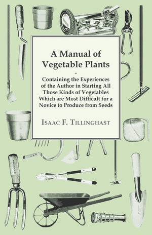 A Manual of Vegetable Plants  Containing the Experiences of the Author in Starting All Those Kinds of Vegetables Which are Most,Used