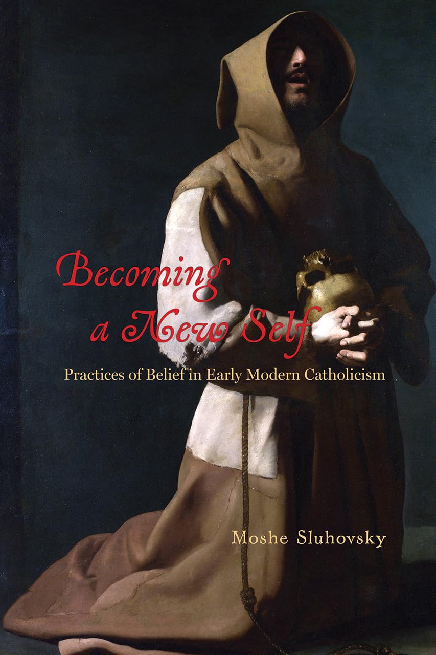 Becoming A New Self: Practices Of Belief In Early Modern Catholicism,New